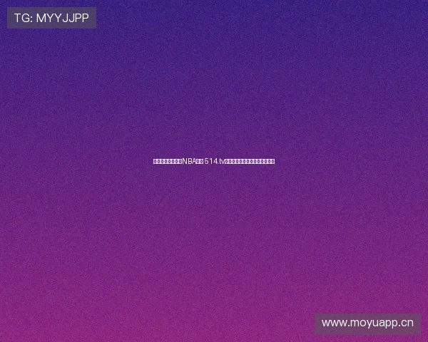 全网高清流畅观看NBA比赛 514.tv直播平台带你实时追逐篮球盛宴